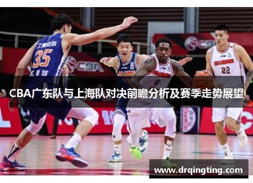 CBA广东队与上海队对决前瞻分析及赛季走势展望