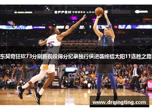东契奇狂砍73分刷新现役得分纪录独行侠逆袭终结太阳11连胜之路 东契奇狂砍73分刷新现役得分纪录独行侠逆袭终结太阳11连胜之路