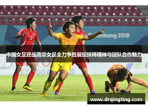 中国女足迎战南非女足全力争胜展现拼搏精神与团队合作魅力