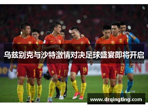 乌兹别克与沙特激情对决足球盛宴即将开启