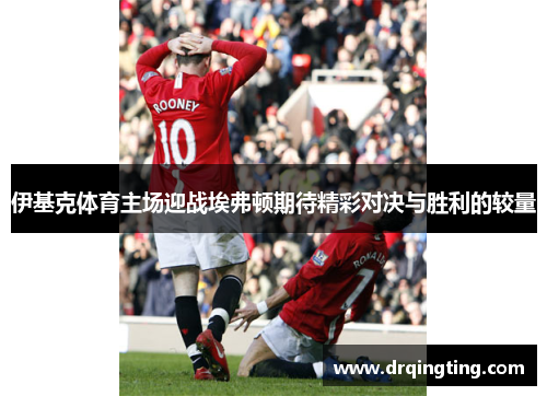 伊基克体育主场迎战埃弗顿期待精彩对决与胜利的较量