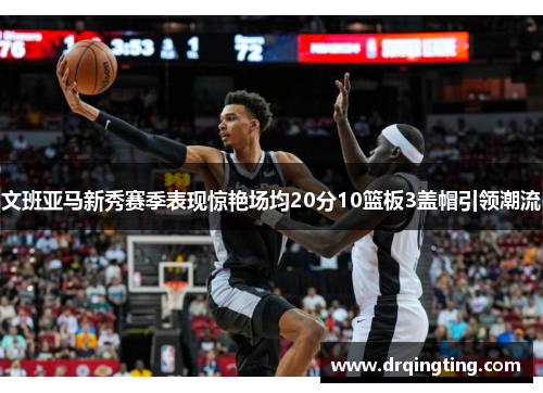 文班亚马新秀赛季表现惊艳场均20分10篮板3盖帽引领潮流
