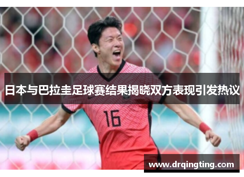 日本与巴拉圭足球赛结果揭晓双方表现引发热议